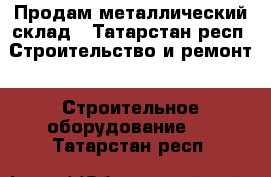 Продам металлический склад - Татарстан респ. Строительство и ремонт » Строительное оборудование   . Татарстан респ.